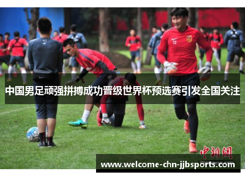 中国男足顽强拼搏成功晋级世界杯预选赛引发全国关注