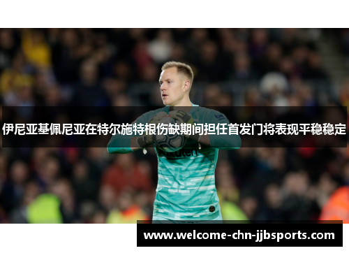 伊尼亚基佩尼亚在特尔施特根伤缺期间担任首发门将表现平稳稳定