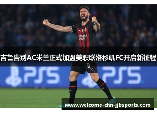 吉鲁告别AC米兰正式加盟美职联洛杉矶FC开启新征程