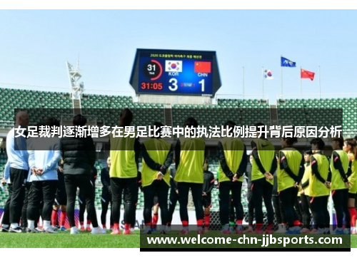 女足裁判逐渐增多在男足比赛中的执法比例提升背后原因分析