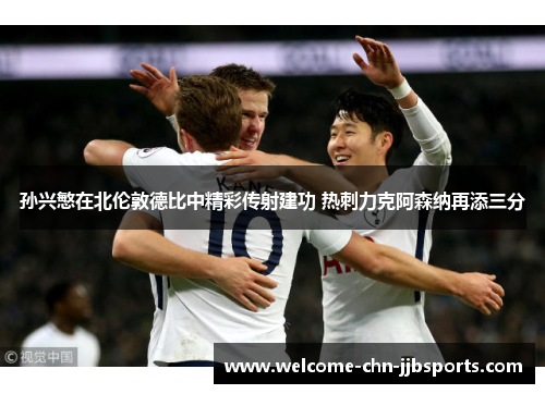 孙兴慜在北伦敦德比中精彩传射建功 热刺力克阿森纳再添三分