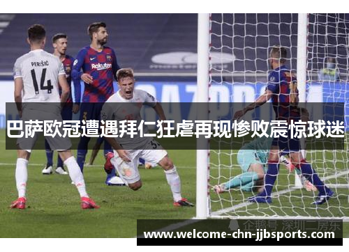 巴萨欧冠遭遇拜仁狂虐再现惨败震惊球迷