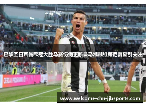 巴黎圣日耳曼欧冠大胜马赛伤病更新皇马觊觎维蒂尼夏窗引关注