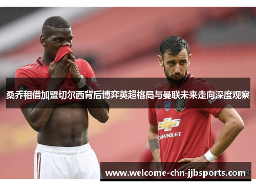 桑乔租借加盟切尔西背后博弈英超格局与曼联未来走向深度观察