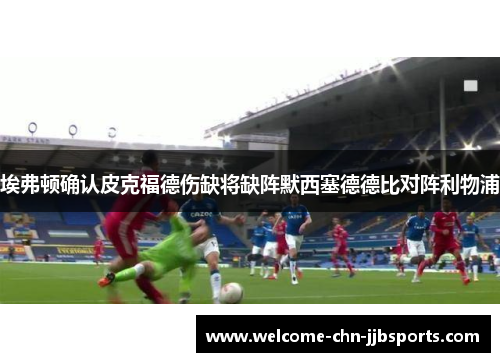 埃弗顿确认皮克福德伤缺将缺阵默西塞德德比对阵利物浦 埃弗顿确认皮克福德伤缺将缺阵默西塞德德比对阵利物浦