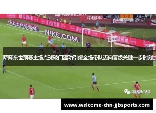 萨隆东世预赛主场点球破门建功引爆全场带队迈向晋级关键一步时刻 萨隆东世预赛主场点球破门建功引爆全场带队迈向晋级关键一步时刻